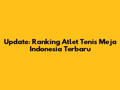Update: Ranking Atlet Tenis Meja Indonesia Terbaru
