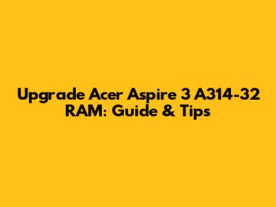 Upgrade Acer Aspire 3 A314-32 RAM: Guide & Tips