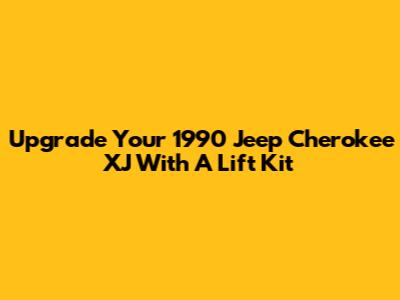 Upgrade Your 1990 Jeep Cherokee XJ With A Lift Kit