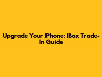 Upgrade Your IPhone: IBox Trade-In Guide