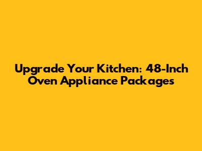 Upgrade Your Kitchen: 48-Inch Oven Appliance Packages