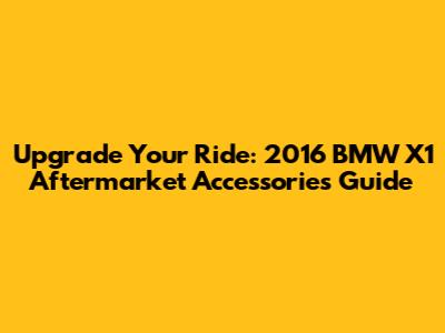 Upgrade Your Ride: 2016 BMW X1 Aftermarket Accessories Guide