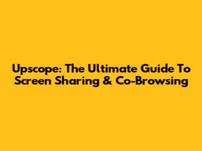 Upscope: The Ultimate Guide To Screen Sharing & Co-Browsing