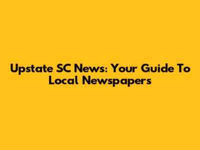 Upstate SC News: Your Guide To Local Newspapers