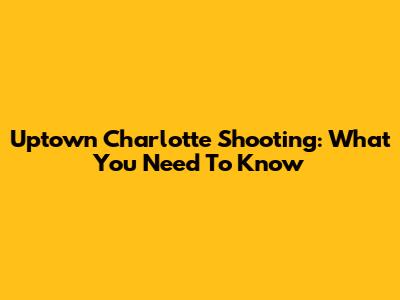 Uptown Charlotte Shooting: What You Need To Know