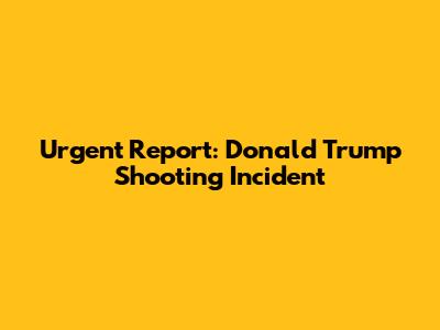 Urgent Report: Donald Trump Shooting Incident