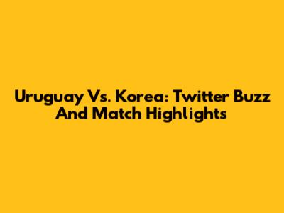 Uruguay Vs. Korea: Twitter Buzz And Match Highlights