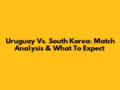 Uruguay Vs. South Korea: Match Analysis & What To Expect