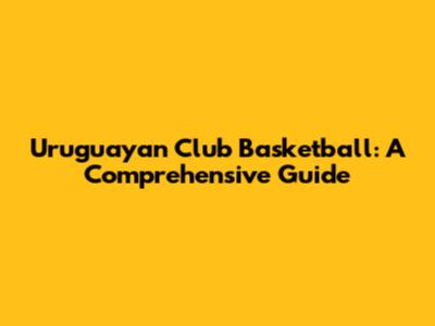 Uruguayan Club Basketball: A Comprehensive Guide