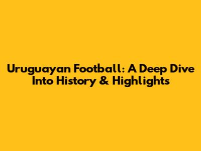 Uruguayan Football: A Deep Dive Into History & Highlights