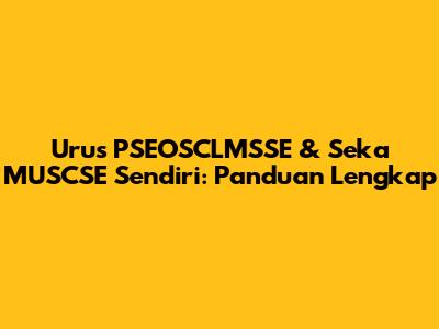 Urus PSEOSCLMSSE & Seka MUSCSE Sendiri: Panduan Lengkap