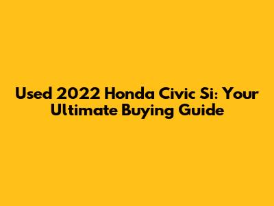 Used 2022 Honda Civic Si: Your Ultimate Buying Guide