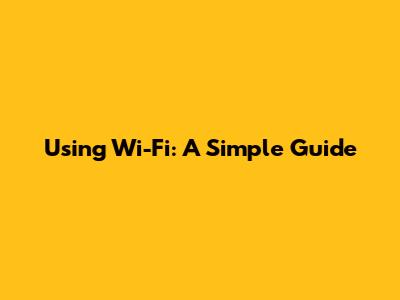 Using Wi-Fi: A Simple Guide