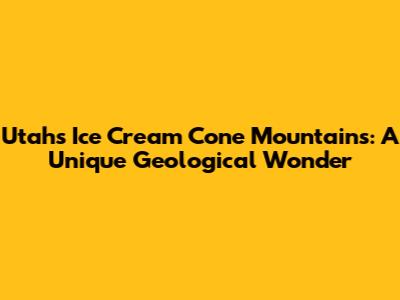 Utah's Ice Cream Cone Mountains: A Unique Geological Wonder