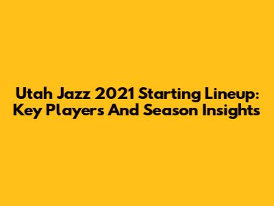 Utah Jazz 2021 Starting Lineup: Key Players And Season Insights