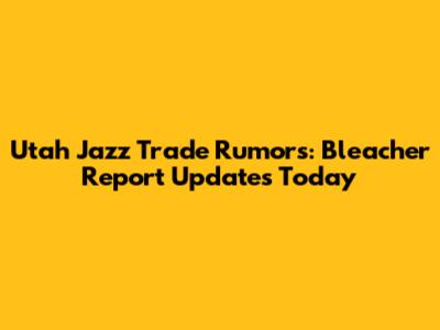 Utah Jazz Trade Rumors: Bleacher Report Updates Today
