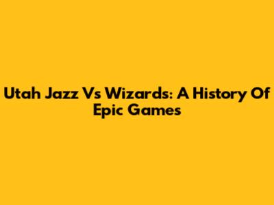 Utah Jazz Vs Wizards: A History Of Epic Games
