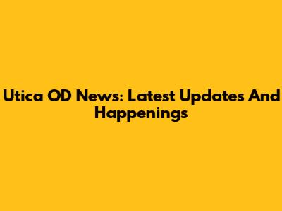 Utica OD News: Latest Updates And Happenings
