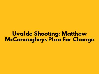 Uvalde Shooting: Matthew McConaughey's Plea For Change