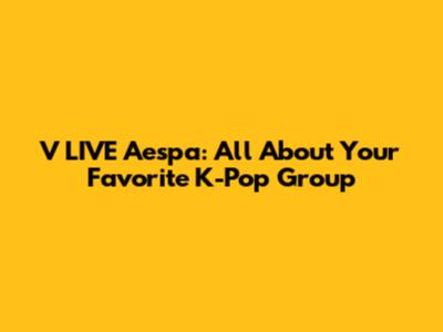 V LIVE Aespa: All About Your Favorite K-Pop Group