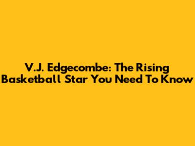 V.J. Edgecombe: The Rising Basketball Star You Need To Know
