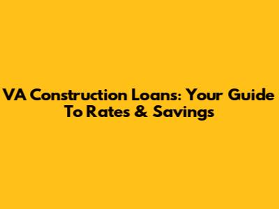 VA Construction Loans: Your Guide To Rates & Savings