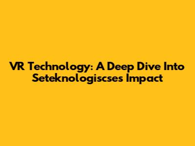 VR Technology: A Deep Dive Into Seteknologiscse's Impact