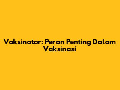 Vaksinator: Peran Penting Dalam Vaksinasi