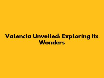 Valencia Unveiled: Exploring Its Wonders