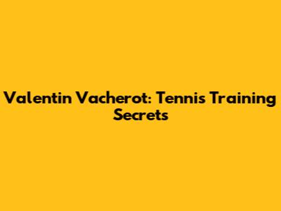 Valentin Vacherot: Tennis Training Secrets