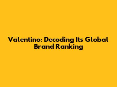Valentino: Decoding Its Global Brand Ranking