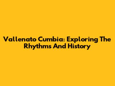 Vallenato Cumbia: Exploring The Rhythms And History