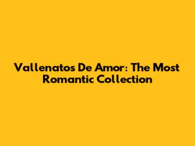 Vallenatos De Amor: The Most Romantic Collection