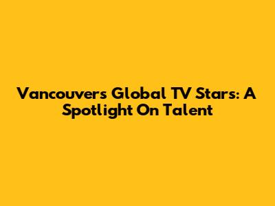 Vancouver's Global TV Stars: A Spotlight On Talent