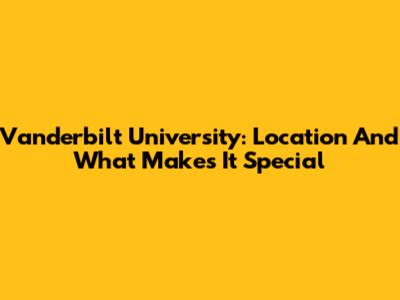 Vanderbilt University: Location And What Makes It Special