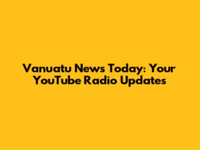 Vanuatu News Today: Your YouTube Radio Updates