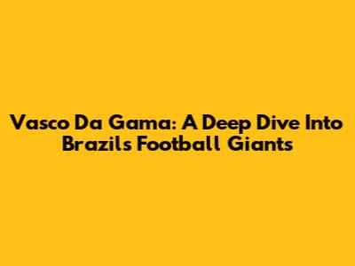 Vasco Da Gama: A Deep Dive Into Brazil's Football Giants