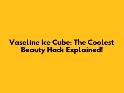 Vaseline Ice Cube: The Coolest Beauty Hack Explained!