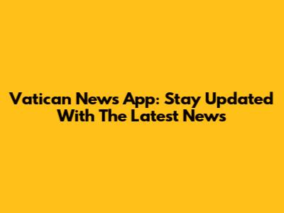 Vatican News App: Stay Updated With The Latest News