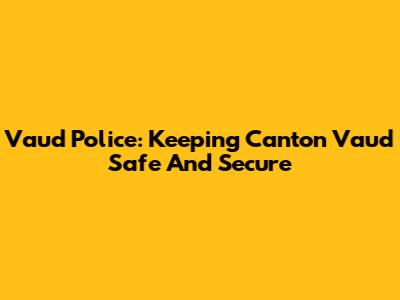 Vaud Police: Keeping Canton Vaud Safe And Secure