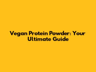 Vegan Protein Powder: Your Ultimate Guide