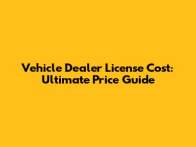 Vehicle Dealer License Cost: Ultimate Price Guide