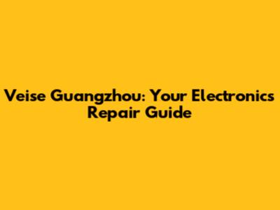 Veise Guangzhou: Your Electronics Repair Guide