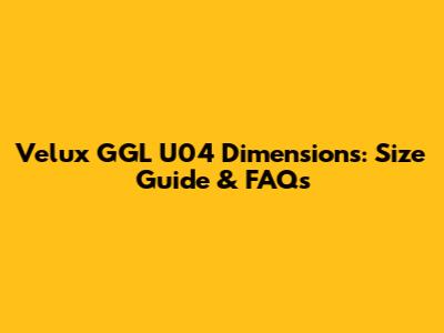 Velux GGL U04 Dimensions: Size Guide & FAQs