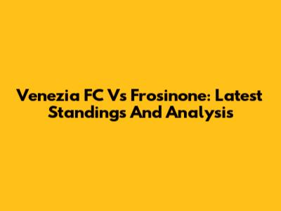 Venezia FC Vs Frosinone: Latest Standings And Analysis