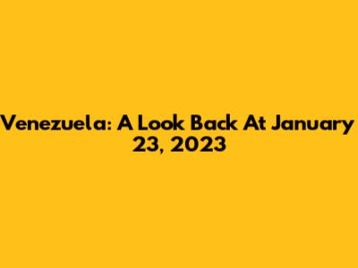Venezuela: A Look Back At January 23, 2023