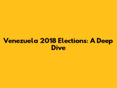 Venezuela 2018 Elections: A Deep Dive