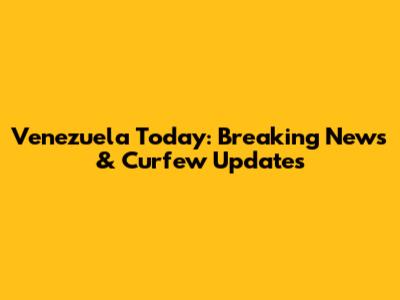Venezuela Today: Breaking News & Curfew Updates