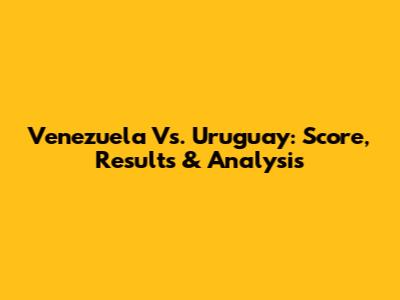 Venezuela Vs. Uruguay: Score, Results & Analysis