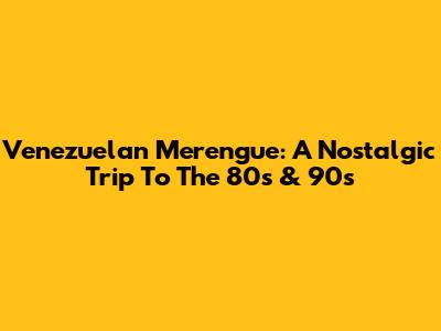 Venezuelan Merengue: A Nostalgic Trip To The 80s & 90s